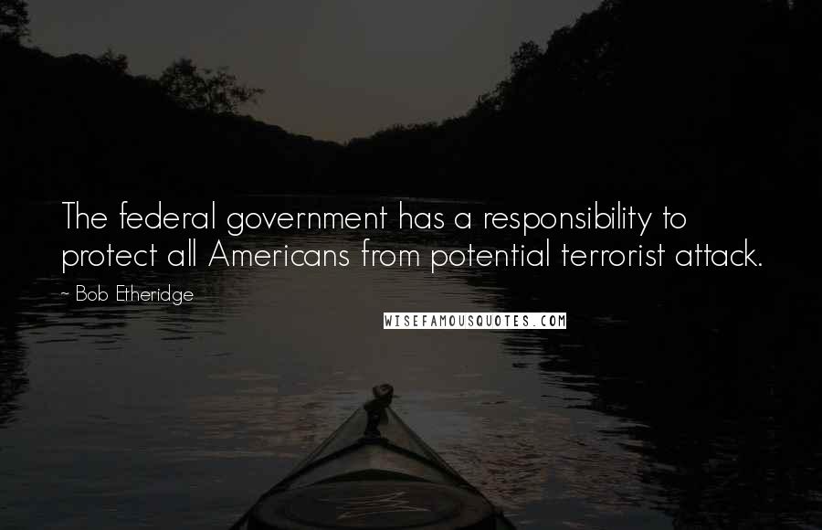Bob Etheridge Quotes: The federal government has a responsibility to protect all Americans from potential terrorist attack.