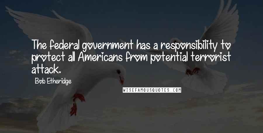 Bob Etheridge Quotes: The federal government has a responsibility to protect all Americans from potential terrorist attack.