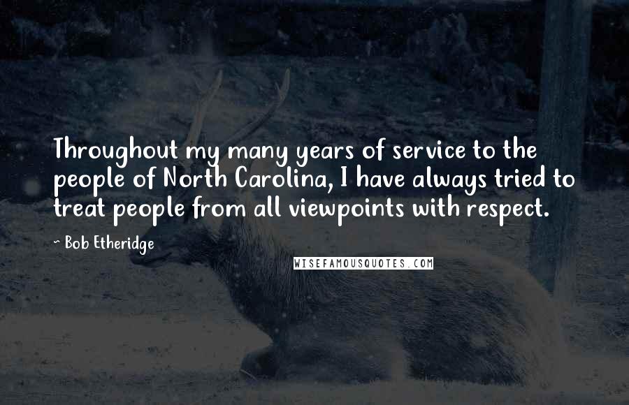 Bob Etheridge Quotes: Throughout my many years of service to the people of North Carolina, I have always tried to treat people from all viewpoints with respect.