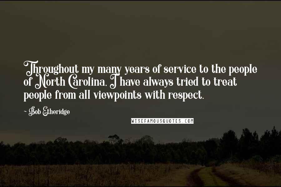 Bob Etheridge Quotes: Throughout my many years of service to the people of North Carolina, I have always tried to treat people from all viewpoints with respect.