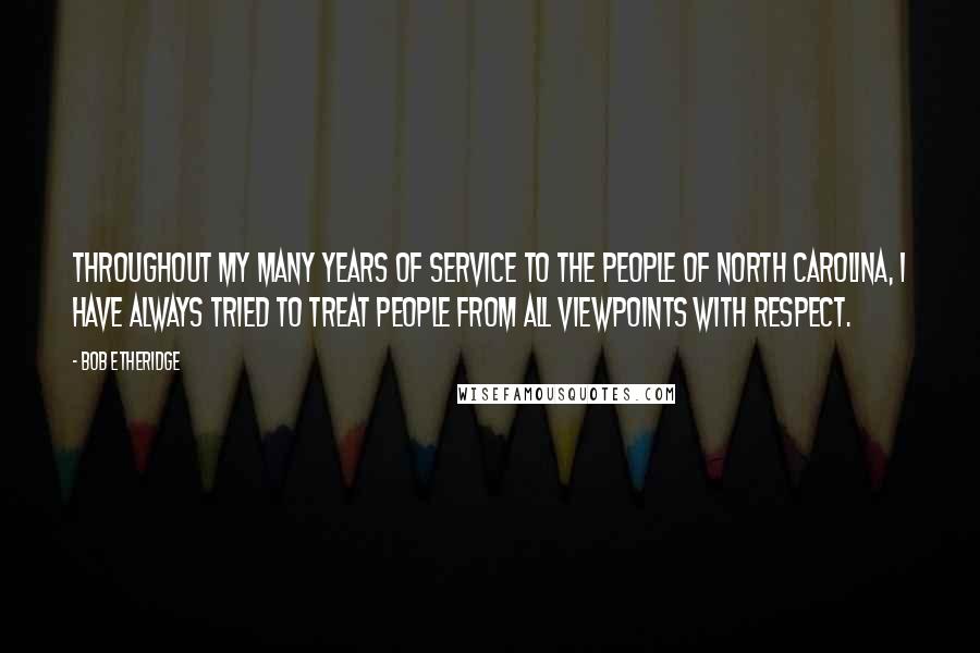 Bob Etheridge Quotes: Throughout my many years of service to the people of North Carolina, I have always tried to treat people from all viewpoints with respect.