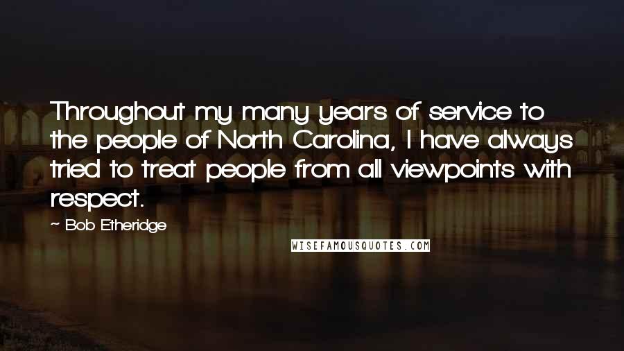 Bob Etheridge Quotes: Throughout my many years of service to the people of North Carolina, I have always tried to treat people from all viewpoints with respect.