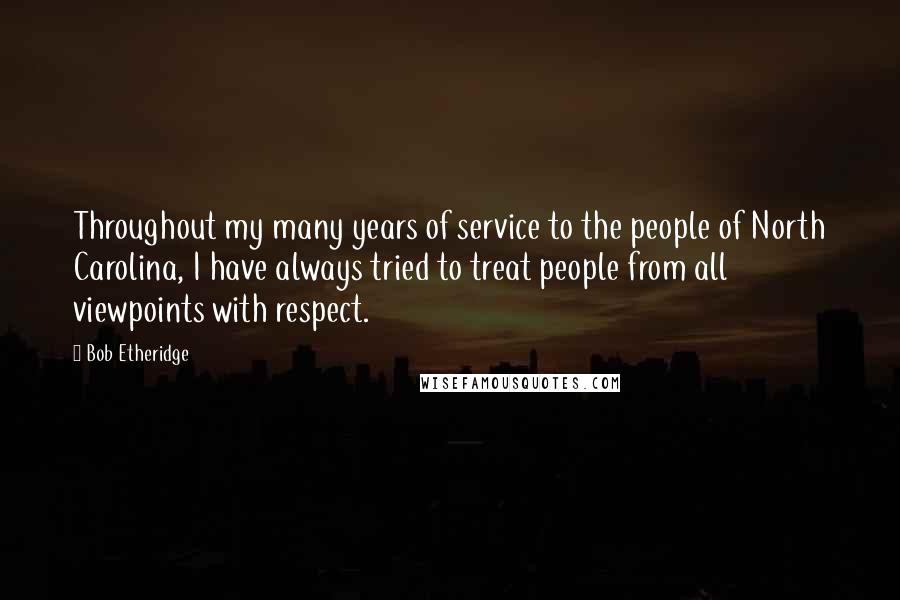 Bob Etheridge Quotes: Throughout my many years of service to the people of North Carolina, I have always tried to treat people from all viewpoints with respect.