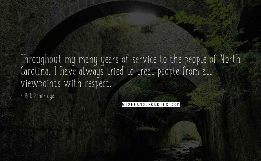 Bob Etheridge Quotes: Throughout my many years of service to the people of North Carolina, I have always tried to treat people from all viewpoints with respect.