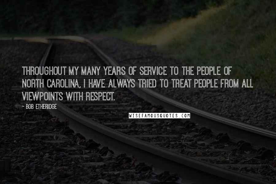 Bob Etheridge Quotes: Throughout my many years of service to the people of North Carolina, I have always tried to treat people from all viewpoints with respect.