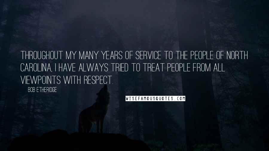 Bob Etheridge Quotes: Throughout my many years of service to the people of North Carolina, I have always tried to treat people from all viewpoints with respect.