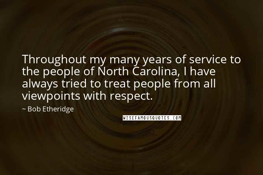 Bob Etheridge Quotes: Throughout my many years of service to the people of North Carolina, I have always tried to treat people from all viewpoints with respect.