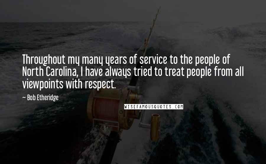 Bob Etheridge Quotes: Throughout my many years of service to the people of North Carolina, I have always tried to treat people from all viewpoints with respect.