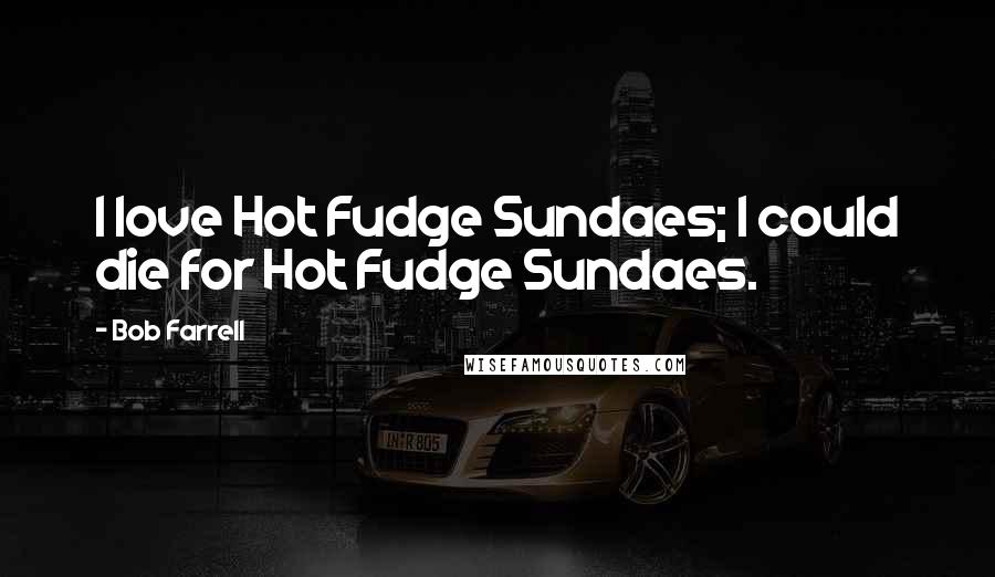 Bob Farrell Quotes: I love Hot Fudge Sundaes; I could die for Hot Fudge Sundaes.