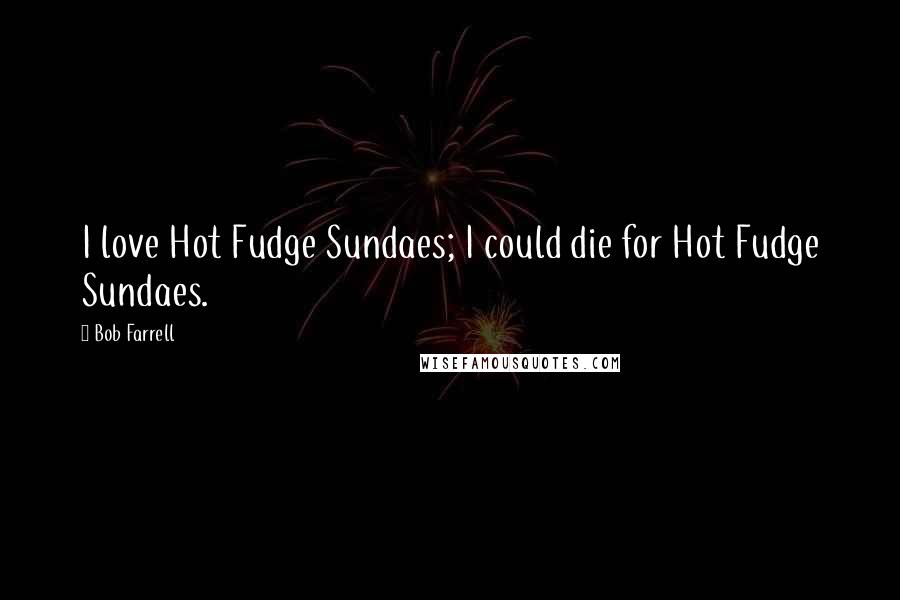 Bob Farrell Quotes: I love Hot Fudge Sundaes; I could die for Hot Fudge Sundaes.