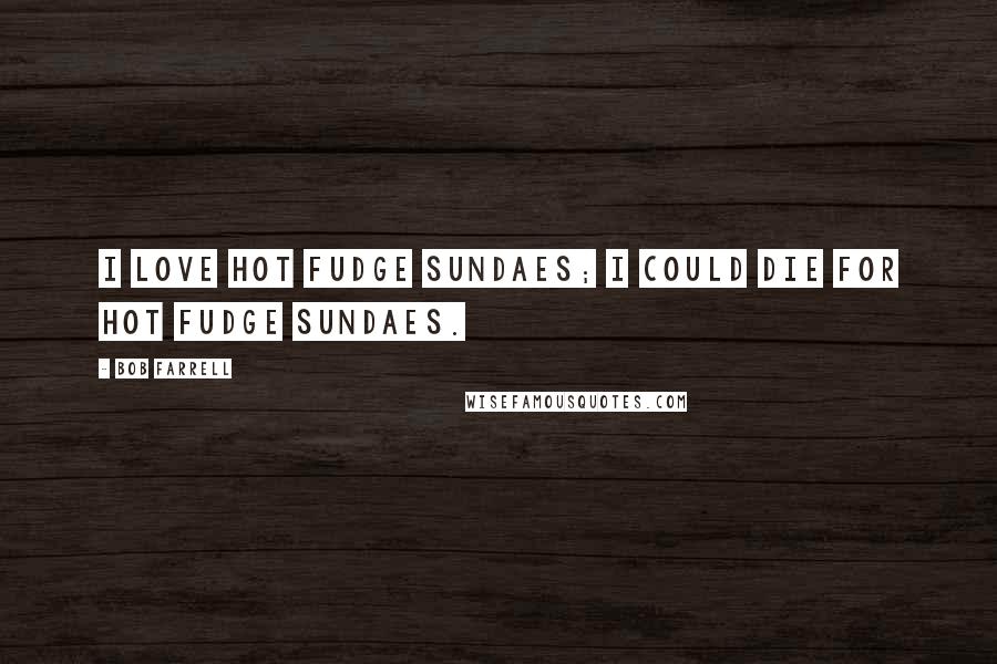 Bob Farrell Quotes: I love Hot Fudge Sundaes; I could die for Hot Fudge Sundaes.