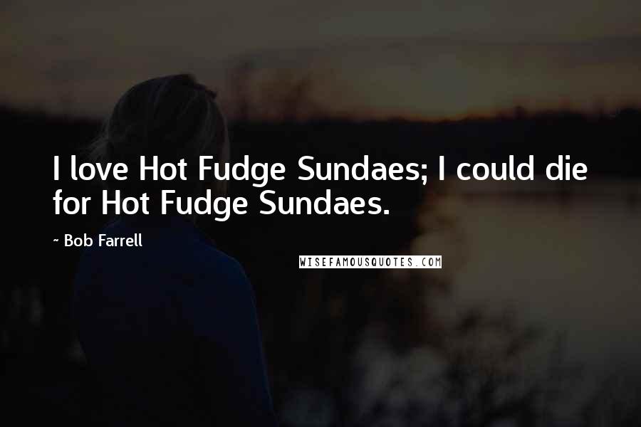 Bob Farrell Quotes: I love Hot Fudge Sundaes; I could die for Hot Fudge Sundaes.