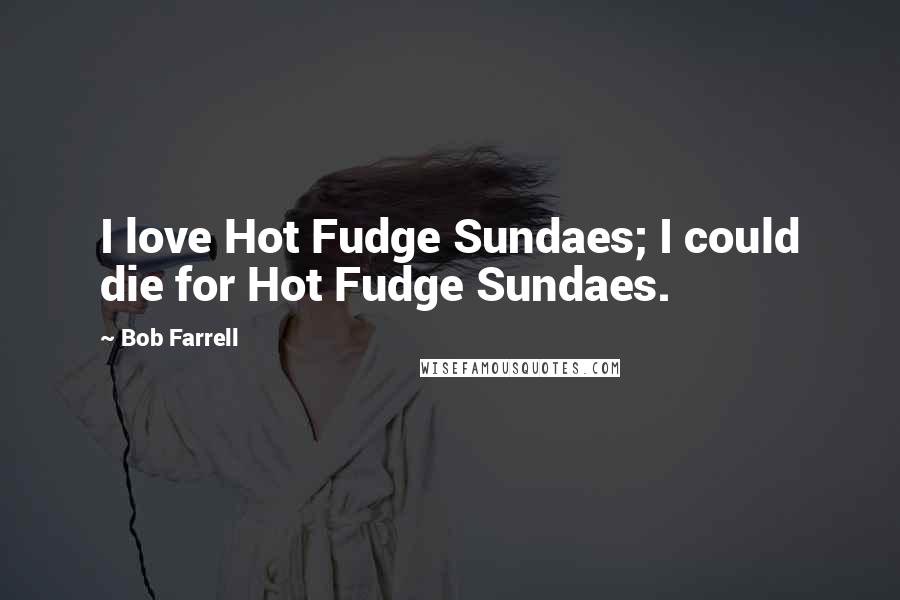 Bob Farrell Quotes: I love Hot Fudge Sundaes; I could die for Hot Fudge Sundaes.