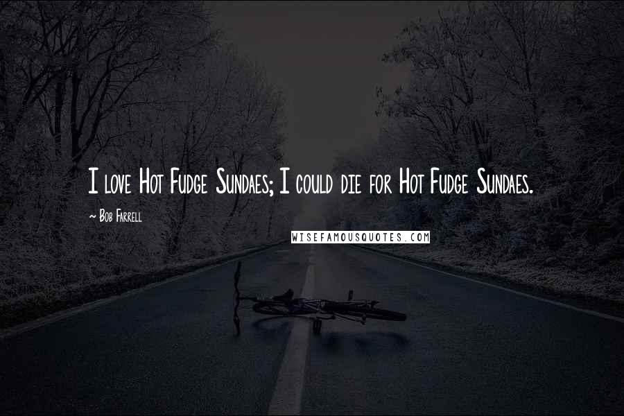 Bob Farrell Quotes: I love Hot Fudge Sundaes; I could die for Hot Fudge Sundaes.