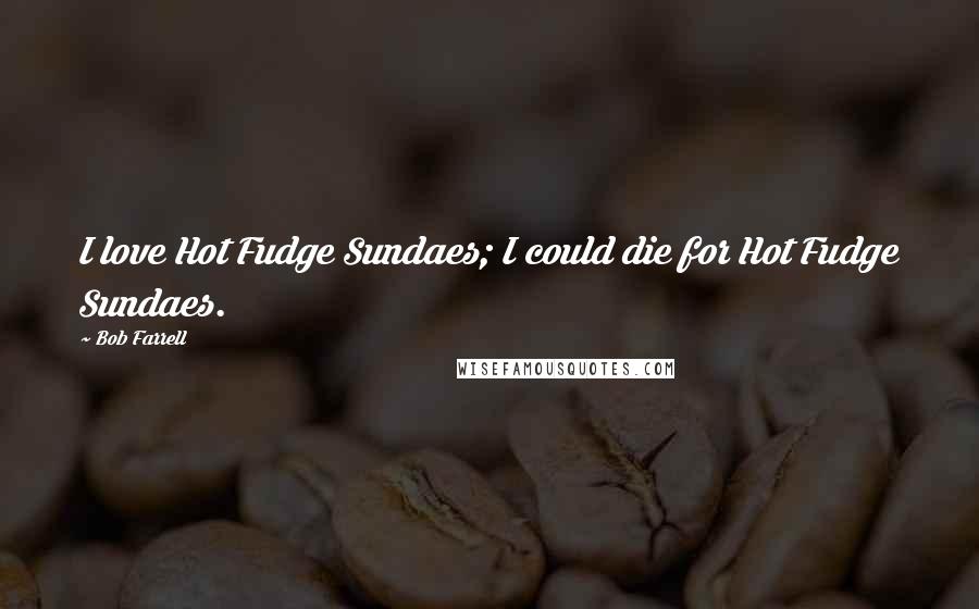 Bob Farrell Quotes: I love Hot Fudge Sundaes; I could die for Hot Fudge Sundaes.