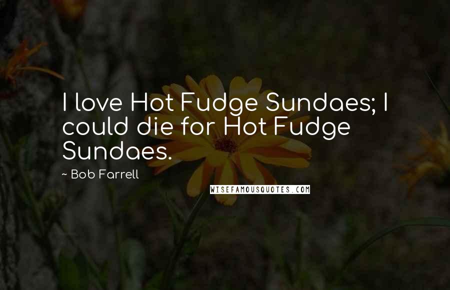 Bob Farrell Quotes: I love Hot Fudge Sundaes; I could die for Hot Fudge Sundaes.