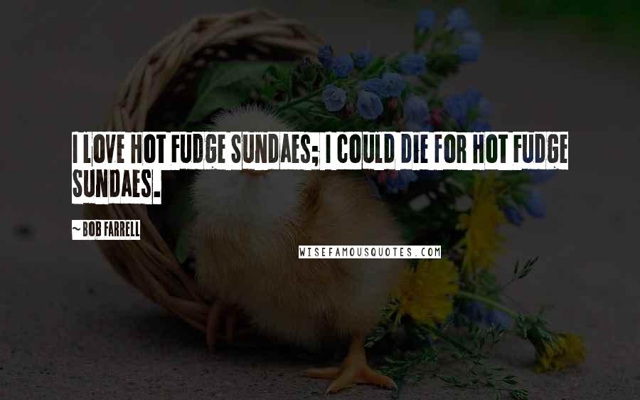 Bob Farrell Quotes: I love Hot Fudge Sundaes; I could die for Hot Fudge Sundaes.