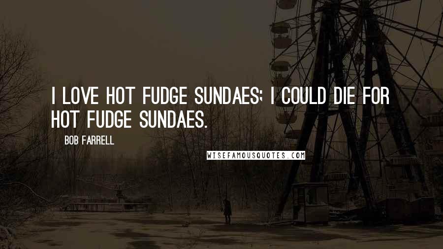 Bob Farrell Quotes: I love Hot Fudge Sundaes; I could die for Hot Fudge Sundaes.