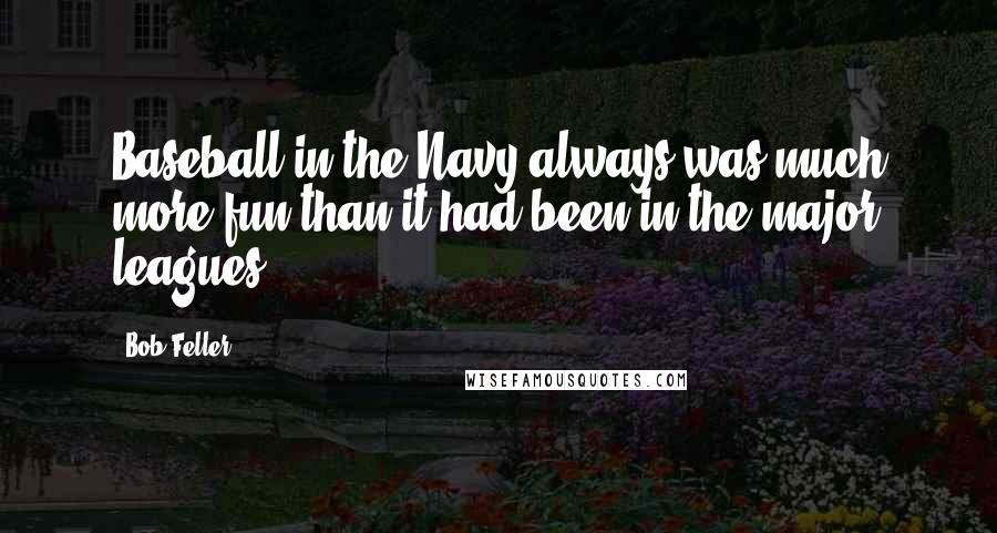 Bob Feller Quotes: Baseball in the Navy always was much more fun than it had been in the major leagues.