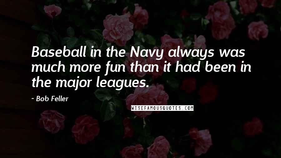 Bob Feller Quotes: Baseball in the Navy always was much more fun than it had been in the major leagues.