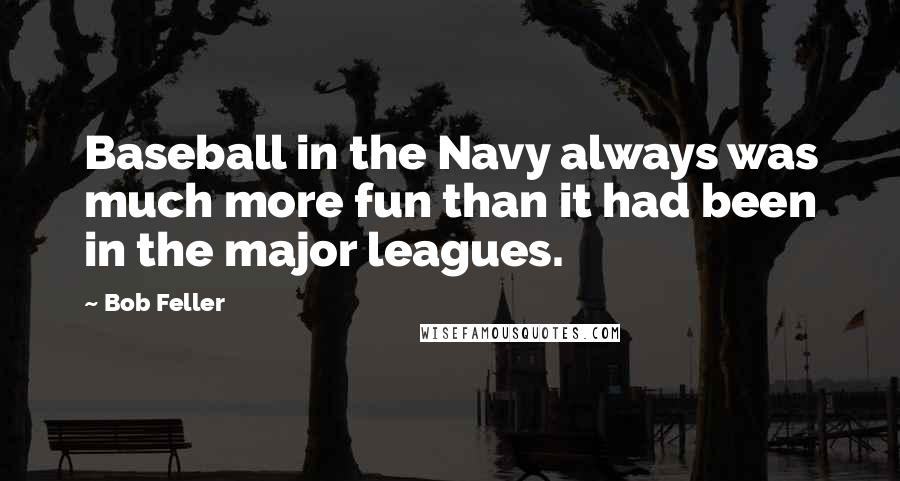 Bob Feller Quotes: Baseball in the Navy always was much more fun than it had been in the major leagues.