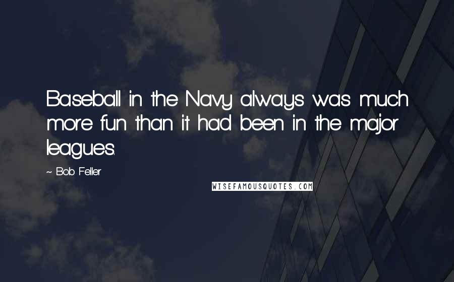 Bob Feller Quotes: Baseball in the Navy always was much more fun than it had been in the major leagues.