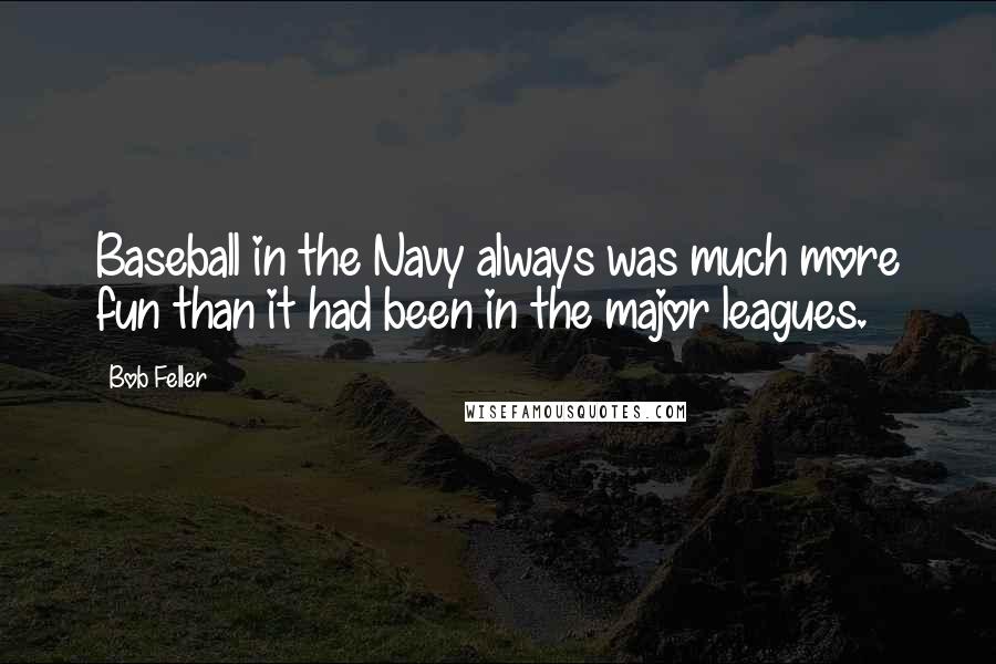 Bob Feller Quotes: Baseball in the Navy always was much more fun than it had been in the major leagues.