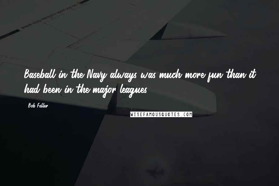 Bob Feller Quotes: Baseball in the Navy always was much more fun than it had been in the major leagues.