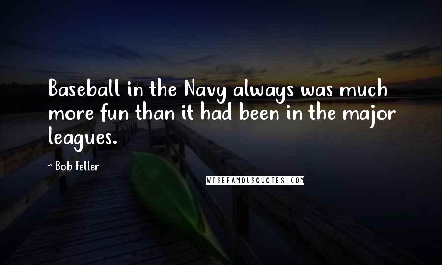 Bob Feller Quotes: Baseball in the Navy always was much more fun than it had been in the major leagues.