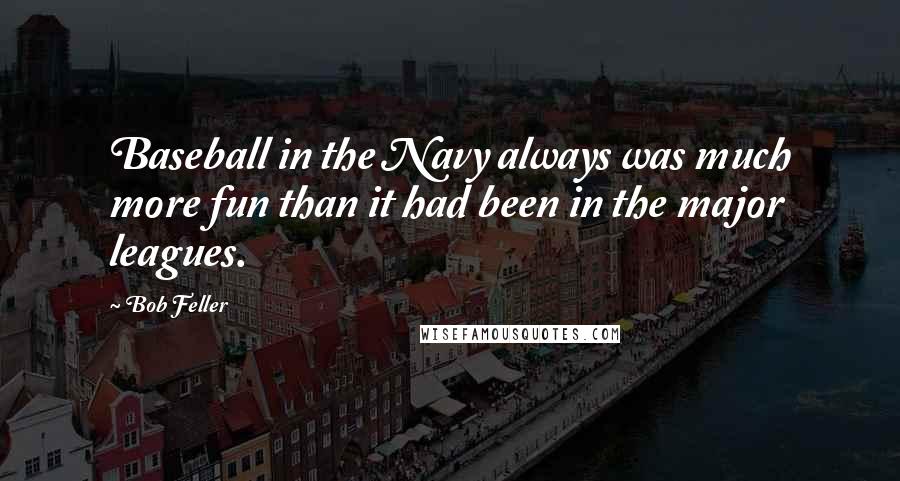 Bob Feller Quotes: Baseball in the Navy always was much more fun than it had been in the major leagues.