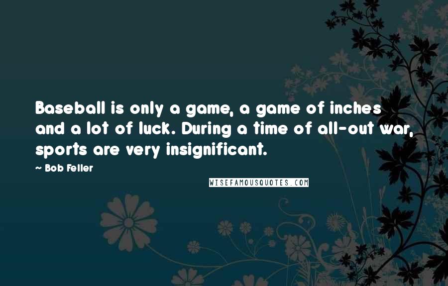 Bob Feller Quotes: Baseball is only a game, a game of inches and a lot of luck. During a time of all-out war, sports are very insignificant.