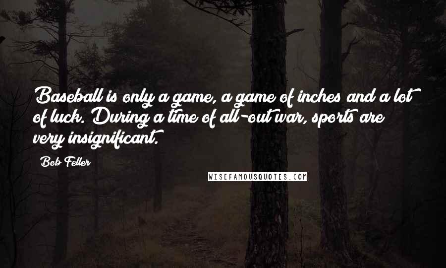 Bob Feller Quotes: Baseball is only a game, a game of inches and a lot of luck. During a time of all-out war, sports are very insignificant.