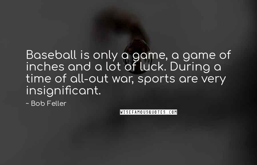Bob Feller Quotes: Baseball is only a game, a game of inches and a lot of luck. During a time of all-out war, sports are very insignificant.