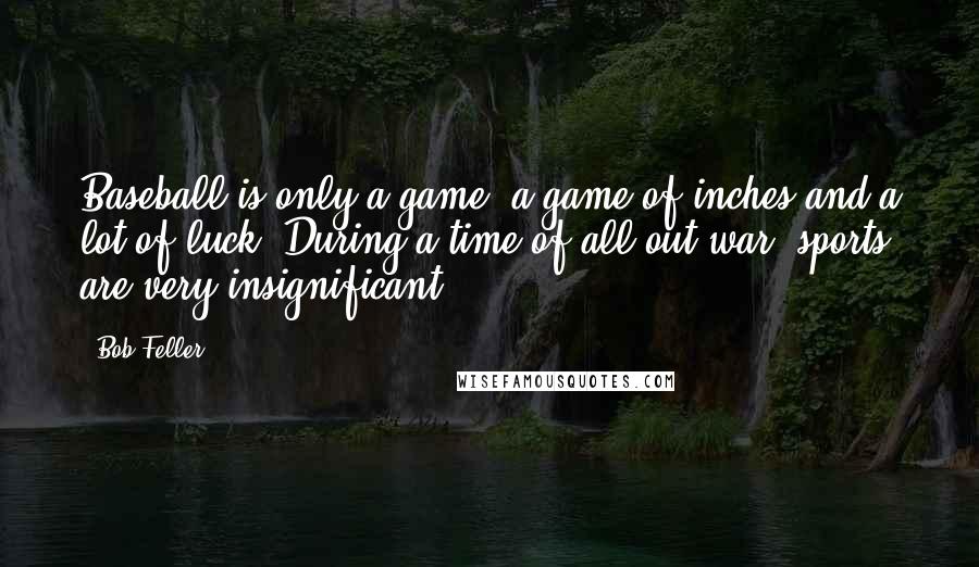 Bob Feller Quotes: Baseball is only a game, a game of inches and a lot of luck. During a time of all-out war, sports are very insignificant.