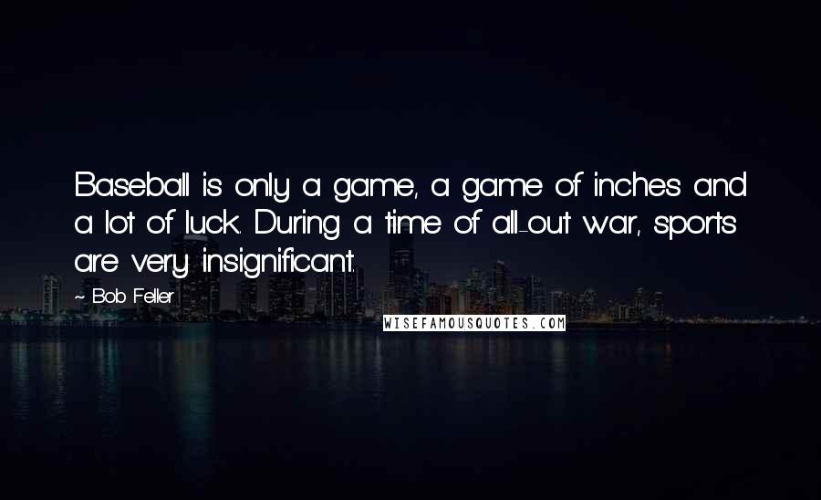 Bob Feller Quotes: Baseball is only a game, a game of inches and a lot of luck. During a time of all-out war, sports are very insignificant.