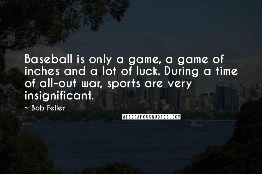 Bob Feller Quotes: Baseball is only a game, a game of inches and a lot of luck. During a time of all-out war, sports are very insignificant.