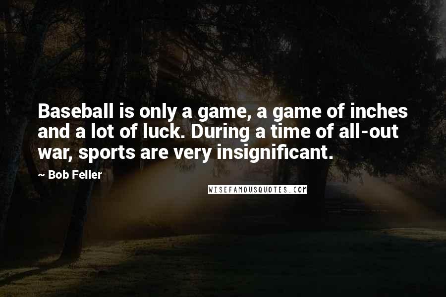 Bob Feller Quotes: Baseball is only a game, a game of inches and a lot of luck. During a time of all-out war, sports are very insignificant.