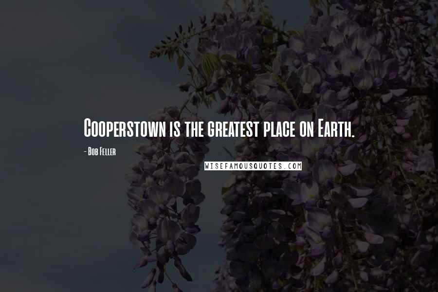 Bob Feller Quotes: Cooperstown is the greatest place on Earth.