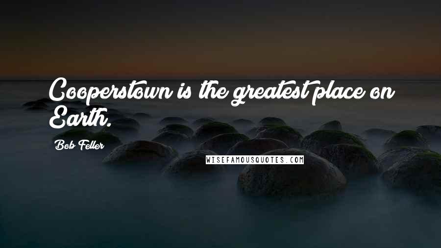 Bob Feller Quotes: Cooperstown is the greatest place on Earth.