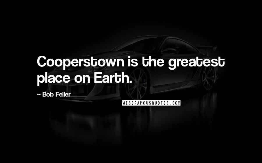 Bob Feller Quotes: Cooperstown is the greatest place on Earth.