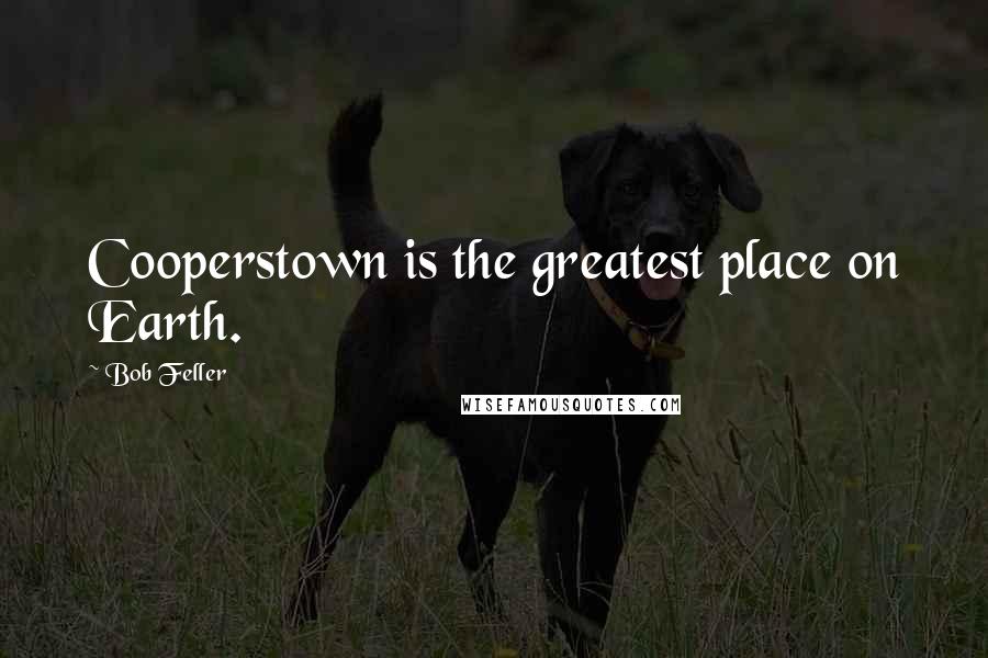 Bob Feller Quotes: Cooperstown is the greatest place on Earth.