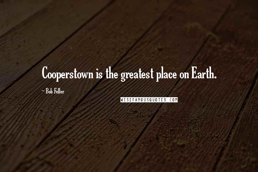 Bob Feller Quotes: Cooperstown is the greatest place on Earth.