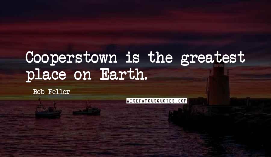 Bob Feller Quotes: Cooperstown is the greatest place on Earth.