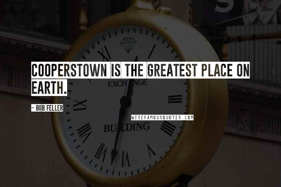 Bob Feller Quotes: Cooperstown is the greatest place on Earth.