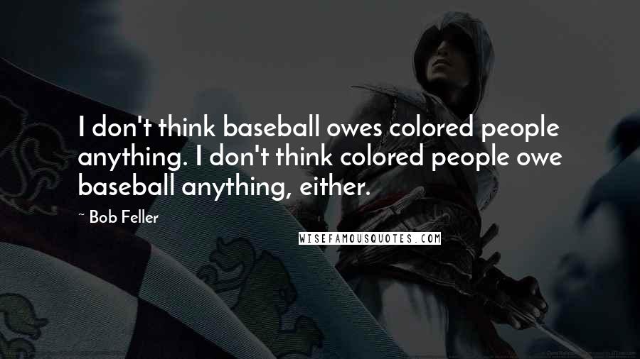 Bob Feller Quotes: I don't think baseball owes colored people anything. I don't think colored people owe baseball anything, either.