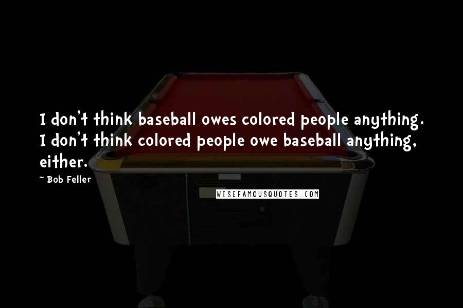 Bob Feller Quotes: I don't think baseball owes colored people anything. I don't think colored people owe baseball anything, either.