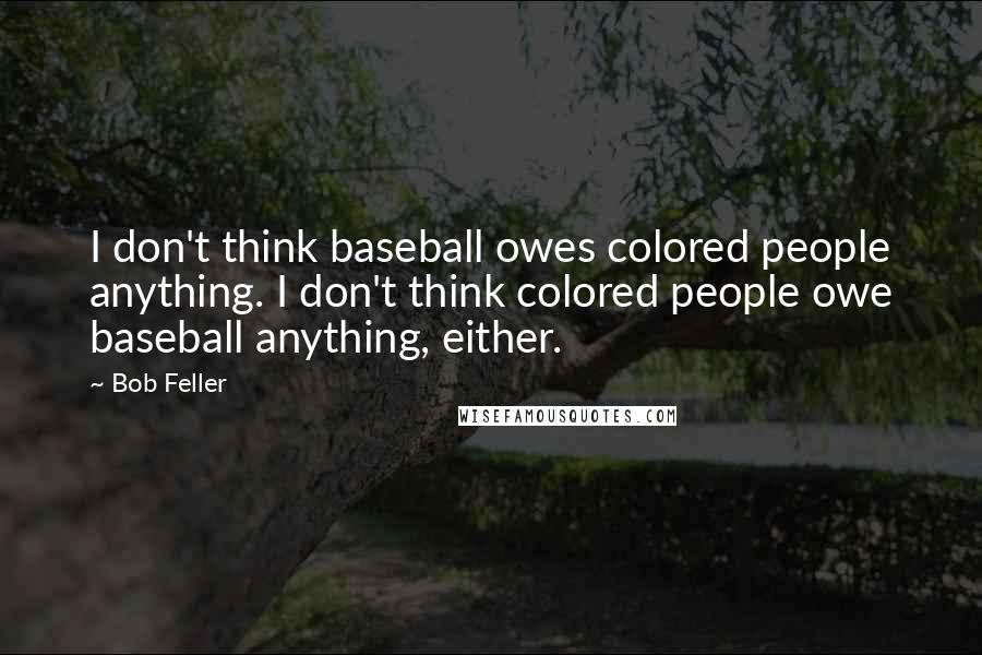 Bob Feller Quotes: I don't think baseball owes colored people anything. I don't think colored people owe baseball anything, either.