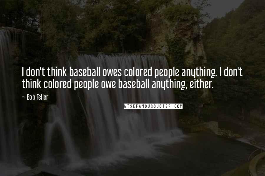 Bob Feller Quotes: I don't think baseball owes colored people anything. I don't think colored people owe baseball anything, either.