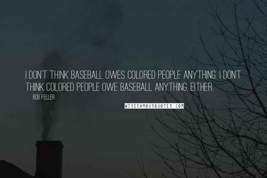 Bob Feller Quotes: I don't think baseball owes colored people anything. I don't think colored people owe baseball anything, either.