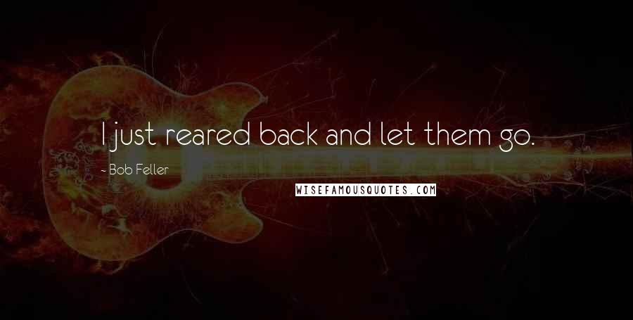 Bob Feller Quotes: I just reared back and let them go.